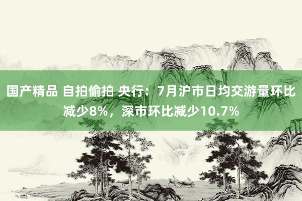 国产精品 自拍偷拍 央行：7月沪市日均交游量环比减少8%，深市环比减少10.7%