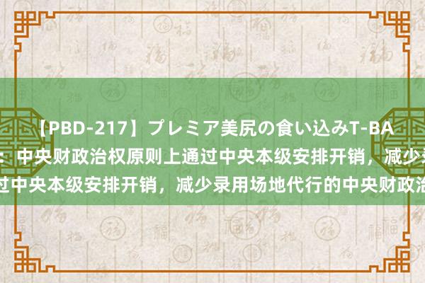 【PBD-217】プレミア美尻の食い込みT-BACK！8時間BEST 财政部：中央财政治权原则上通过中央本级安排开销，减少录用场地代行的中央财政治权