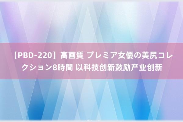 【PBD-220】高画質 プレミア女優の美尻コレクション8時間 以科技创新鼓励产业创新