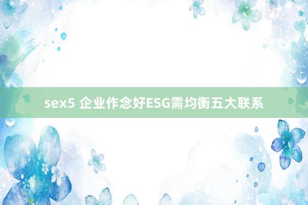 sex5 企业作念好ESG需均衡五大联系