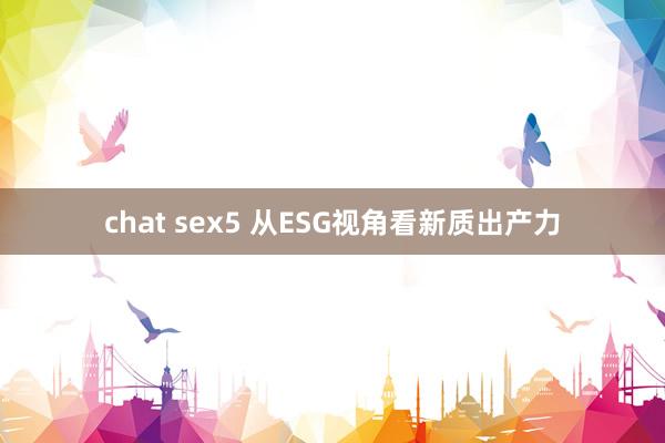 chat sex5 从ESG视角看新质出产力