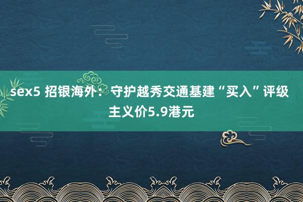 sex5 招银海外：守护越秀交通基建“买入”评级 主义价5.9港元