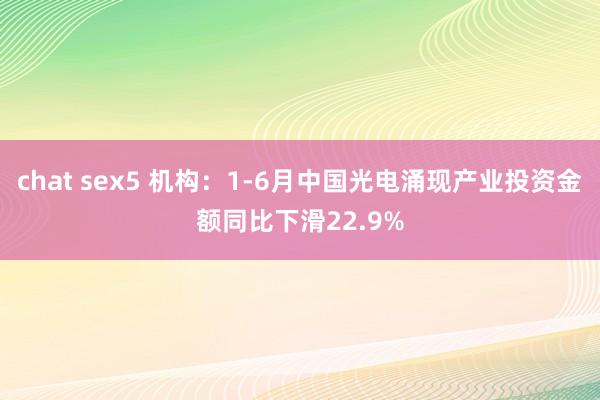 chat sex5 机构：1-6月中国光电涌现产业投资金额同比下滑22.9%