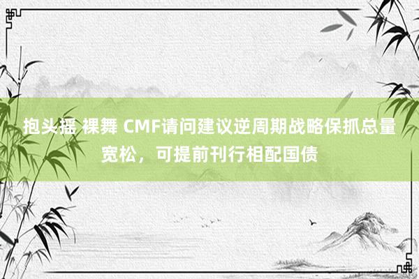 抱头摇 裸舞 CMF请问建议逆周期战略保抓总量宽松，可提前刊行相配国债